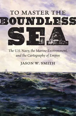 Ovládnuť bezbrehé more: Vládnuť bezbrehému moru: americké námorníctvo, morské prostredie a kartografia impéria - To Master the Boundless Sea: The U.S. Navy, the Marine Environment, and the Cartography of Empire