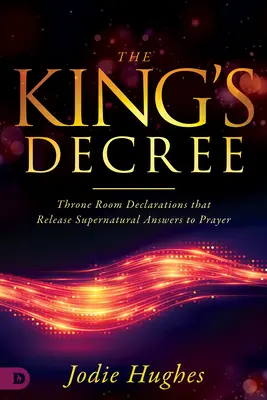 Kráľovský dekrét: Vyhlásenia z trónnej sály, ktoré uvoľňujú nadprirodzené odpovede na modlitby - The King's Decree: Throne Room Declarations That Release Supernatural Answers to Prayer