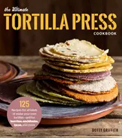 The Ultimate Tortilla Press Cookbook: A na burritos, enchilady, tacos a ďalšie jedlá: 125 receptov na všetky druhy vlastných tortill - a na burritos, enchilady, tacos a ďalšie jedlá - The Ultimate Tortilla Press Cookbook: 125 Recipes for All Kinds of Make-Your-Own Tortillas--And for Burritos, Enchiladas, Tacos, and More