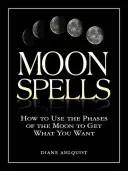 Mesačné kúzla: Ako využiť fázy Mesiaca na získanie toho, čo chcete - Moon Spells: How to Use the Phases of the Moon to Get What You Want