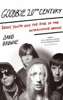 Goodbye 20Th Century - Sonic Youth a vznik alternatívneho národa - Goodbye 20Th Century - Sonic Youth and the rise of alternative nation