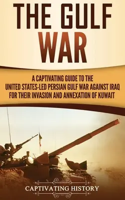 Vojna v Perzskom zálive: Pútavý sprievodca vojnou v Perzskom zálive vedenou Spojenými štátmi proti Iraku za jeho inváziu a anexiu Kuvajtu - The Gulf War: A Captivating Guide to the United States-Led Persian Gulf War against Iraq for Their Invasion and Annexation of Kuwait