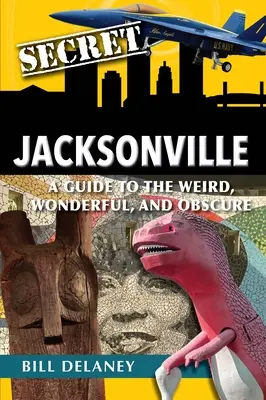 Tajný Jacksonville: Sprievodca po zvláštnych, úžasných a neznámych mestách - Secret Jacksonville: A Guide to the Weird, Wonderful, and Obscure