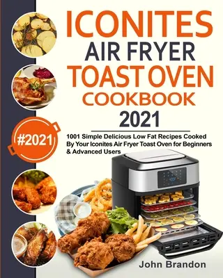 Iconites Air Fryer Toast Oven Cookbook 2021: 1001 jednoduchých chutných receptov s nízkym obsahom tuku pripravených vo vašej Iconites Air Fryer Toast Oven pre začiatočníkov a pokročilých - Iconites Air Fryer Toast Oven Cookbook 2021: 1001 Simple Delicious Low Fat Recipes Cooked By Your Iconites Air Fryer Toast Oven for Beginners & Advanc