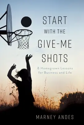 Začnite s dávaním záberov: 8 domácich lekcií pre podnikanie a život - Start with the Give-Me Shots: 8 Homegrown Lessons for Business and Life