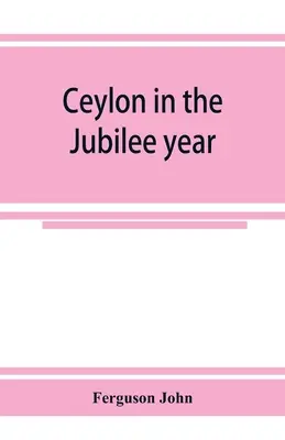 Cejlón v jubilejnom roku; s opisom pokroku dosiahnutého od roku 1803 a súčasného stavu jeho poľnohospodárskeho a obchodného podnikania - Ceylon in the Jubilee year; With An Account of the progress made since 1803, and of the present condition of its agricultural and Commercial Enterpris
