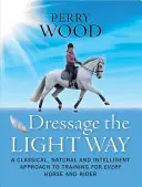 Drezúra na ľahký spôsob: Klasický, prirodzený a inteligentný prístup k výcviku pre každého koňa a jazdca - Dressage the Light Way: A Classical, Natural and Intelligent Approach to Training for Every Horse and Rider