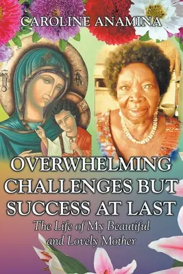Zdrvujúce výzvy, ale nakoniec úspech: Život mojej krásnej a milovanej matky - Overwhelming Challenges but Success at Last: The Life of My Beautiful and Lovely Mother