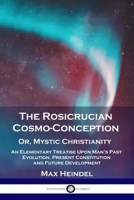 The Rosicrucian Cosmo-Conception, Or, Mystic Christianity (Ružokrížska kozmická koncepcia alebo mystické kresťanstvo): An Elementary Treatise Upon Man's Past Evolution, Present Constitution and Future Developme (Elementárne pojednanie o minulom vývoji, súčasnej konštitúcii a budúcom vývoji človeka) - The Rosicrucian Cosmo-Conception, Or, Mystic Christianity: An Elementary Treatise Upon Man's Past Evolution, Present Constitution and Future Developme