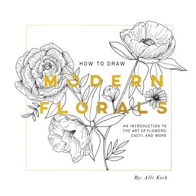 Ako kresliť moderné kvetiny: Kreslenie kvetov: Úvod do umenia kvetov, kaktusov a ďalších - How to Draw Modern Florals: An Introduction to the Art of Flowers, Cacti, and More