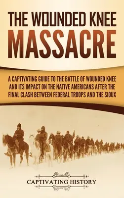 Masaker na Wounded Knee: Masaker pri Wounded Knee: Pútavý sprievodca bitkou pri Wounded Knee a jej vplyvom na pôvodných obyvateľov Ameriky po poslednom strete medzi - The Wounded Knee Massacre: A Captivating Guide to the Battle of Wounded Knee and Its Impact on the Native Americans after the Final Clash between