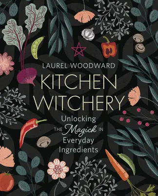 Kuchynské čarodejníctvo: Kuchyňa: odhaľovanie kúziel v každodenných ingredienciách - Kitchen Witchery: Unlocking the Magick in Everyday Ingredients