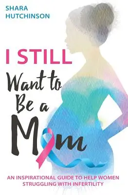 Stále chcem byť mamou: Inšpiratívny sprievodca na pomoc ženám, ktoré bojujú s neplodnosťou - I STILL Want To Be A Mom: An Inspirational Guide To Help Women Struggling With Infertility