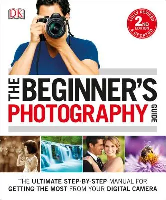 Sprievodca fotografovaním pre začiatočníkov: Príručka pre fotografov začiatočníkov: Najlepší návod, ako krok za krokom vyťažiť z digitálneho fotoaparátu maximum - The Beginner's Photography Guide: The Ultimate Step-By-Step Manual for Getting the Most from Your Digital Camera