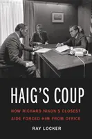 Haigov prevrat: Ako najbližší spolupracovník Richarda Nixona prinútil Nixona odísť z úradu - Haig's Coup: How Richard Nixon's Closest Aide Forced Him from Office