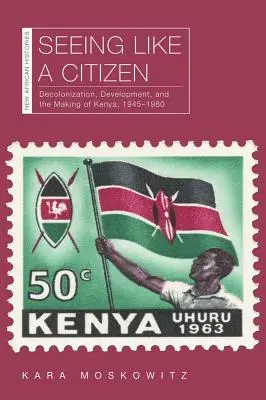 Vidieť ako občan: Dekolonizácia, rozvoj a formovanie Kene, 1945-1980 - Seeing Like a Citizen: Decolonization, Development, and the Making of Kenya, 1945-1980