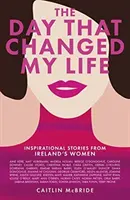 Deň, ktorý zmenil môj život: inšpiratívne príbehy írskych žien - The Day That Changed My Life: Inspirational Stories from Ireland's Women