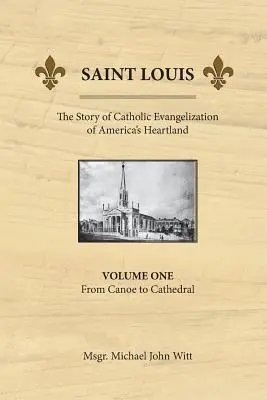 Saint Louis: Príbeh katolíckej evanjelizácie amerického srdca: Od kanoe ku katedrále - Saint Louis, the Story of Catholic Evangelization of America's Heartland: Vol 1: From Canoe To Cathedral