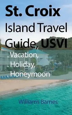 Cestovný sprievodca po ostrove St. Croix, USVI: Svätý Tichý ostrov, sprievodca: Dovolenka, prázdniny, medové týždne - St. Croix Island Travel Guide, USVI: Vacation, Holiday, Honeymoon