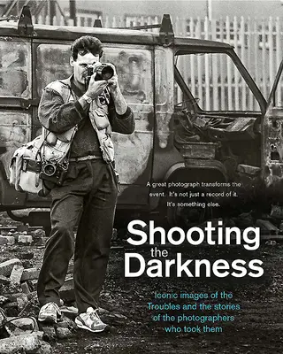 Streľba do tmy: Ikonické snímky problémov a príbehy fotografov, ktorí ich urobili - Shooting the Darkness: Iconic Images of the Troubles and the Stories of the Photographers Who Took Them