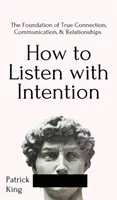 Ako počúvať so zámerom: Ako na to: Základ skutočného spojenia, komunikácie a vzťahov: Ako na to: Základom skutočného spojenia, komunikácie, - How to Listen with Intention: The Foundation of True Connection, Communication, and Relationships: The Foundation of True Connection, Communication,