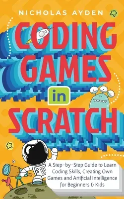 Kódovanie hier v jazyku Scratch: Príručka krok za krokom na osvojenie si kódovacích zručností, vytváranie vlastných hier a umelej inteligencie pre začiatočníkov a deti - Coding Games in Scratch: A Step-by-Step Guide to Learn Coding Skills, Creating Own Games and Artificial Intelligence for Beginners & Kids