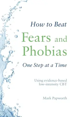 Ako poraziť strach a fóbie krok za krokom: Pomocou CBT s nízkou intenzitou založenej na dôkazoch - How to Beat Fears and Phobias One Step at a Time: Using Evidence-Based Low-Intensity CBT