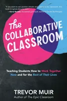 The Collaborative Classroom (Trieda spolupráce): Učíme študentov, ako spolupracovať teraz a po zvyšok života - The Collaborative Classroom: Teaching Students How to Work Together Now and for the Rest of Their Lives