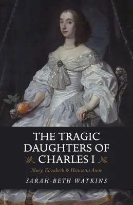 Tragické dcéry Karola I: Mária, Alžbeta a Henrieta Anna - The Tragic Daughters of Charles I: Mary, Elizabeth & Henrietta Anne