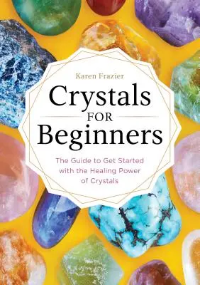 Kryštály pre začiatočníkov: Príručka pre začiatočníkov: Príručka, ako začať s liečivou silou kryštálov - Crystals for Beginners: The Guide to Get Started with the Healing Power of Crystals