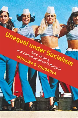 Nerovnosť za socializmu: Rasa, ženy a transnacionalizmus v Bulharsku - Unequal Under Socialism: Race, Women, and Transnationalism in Bulgaria