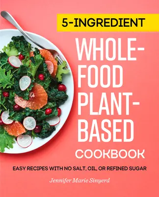 Kuchárska kniha s 5 ingredienciami z celých potravín a rastlín: Jednoduché recepty bez soli, oleja a rafinovaného cukru - 5-Ingredient Whole-Food, Plant-Based Cookbook: Easy Recipes with No Salt, Oil, or Refined Sugar
