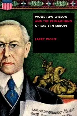 Woodrow Wilson a opätovná tvorba východnej Európy (Woodrow Wilson and the Reimagining of Eastern Europe) - Woodrow Wilson and the Reimagining of Eastern Europe