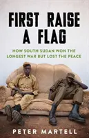 Najskôr vztýčte vlajku - Ako Južný Sudán vyhral najdlhšiu vojnu, ale stratil mier - First Raise a Flag - How South Sudan Won the Longest War but Lost the Peace