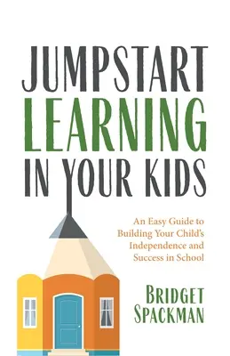 Naštartujte učenie svojich detí: Jednoduchý návod na budovanie samostatnosti a úspechu vášho dieťaťa v škole - Jumpstart Learning in Your Kids: An Easy Guide to Building Your Child's Independence and Success in School