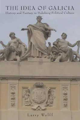 Idea Galície: História a fantázia v habsburskej politickej kultúre - The Idea of Galicia: History and Fantasy in Habsburg Political Culture