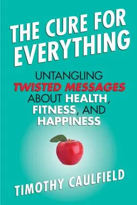 Liek na všetko: Rozpletenie pokrútených správ o zdraví, kondícii a šťastí - The Cure for Everything: Untangling Twisted Messages about Health, Fitness, and Happiness