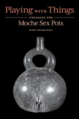 Hra s vecami: Sexuálne hrnce Mocheov - Playing with Things: Engaging the Moche Sex Pots