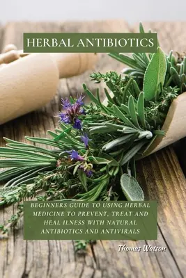 Bylinné antibiotiká: Prírodné antibiotiká a antivirotiká pre začiatočníkov: Príručka na používanie bylinnej medicíny na prevenciu, liečbu a liečenie chorôb - Herbal Antibiotics: Beginners Guide to Using Herbal Medicine to Prevent, Treat and Heal Ilness with Natural Antibiotics and Antivirals