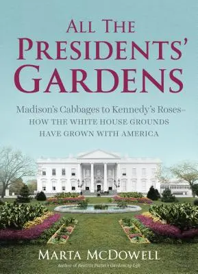 Všetky záhrady prezidentov: Madisonove kapusty až po Kennedyho ruže - ako záhrady Bieleho domu rástli spolu s Amerikou - All the Presidents' Gardens: Madison's Cabbages to Kennedy's Roses--How the White House Grounds Have Grown with America