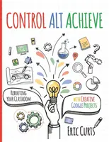 Control Alt Achieve: Reštartujte svoju triedu pomocou kreatívnych projektov Google - Control Alt Achieve: Rebooting Your Classroom with Creative Google Projects