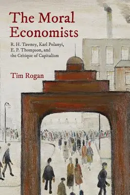 Morálni ekonómovia: Tawney, Karl Polanyi, E. P. Thompson a kritika kapitalizmu: R. H. Tawney, Karl Polanyi, E. P. Thompson a kritika kapitalizmu - The Moral Economists: R. H. Tawney, Karl Polanyi, E. P. Thompson, and the Critique of Capitalism