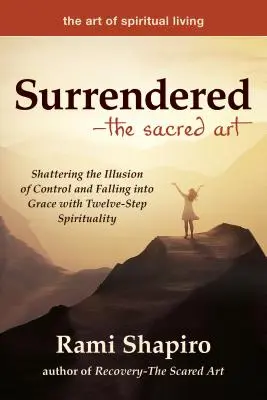 Odovzdaný - posvätné umenie: Rozbitie ilúzie kontroly a upadnutie do milosti s dvanásťstupňovou spiritualitou - Surrendered--The Sacred Art: Shattering the Illusion of Control and Falling Into Grace with Twelve-Step Spirituality