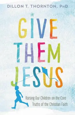 Dajte im Ježiša: Výchova detí k základným pravdám kresťanskej viery - Give Them Jesus: Raising Our Children on the Core Truths of the Christian Faith