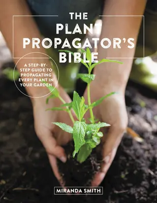 Biblia pestovateľa rastlín: Kniha: Biblia o rozmnožovaní rastlín: Krok za krokom, ako rozmnožiť každú rastlinu vo vašej záhrade - The Plant Propagator's Bible: A Step-By-Step Guide to Propagating Every Plant in Your Garden