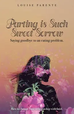 Rozlúčka je taký sladký smútok: Rozlúčka s problémom s jedlom: Ako zmeniť svoj vzťah k jedlu - Parting Is Such Sweet Sorrow: Saying Goodbye to an Eating Problem: How to Change Your Relationship with Food