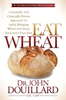 Jesť pšenicu: Pšenica a mliečne výrobky: Vedecky a klinicky overený prístup k bezpečnému návratu pšenice a mliečnych výrobkov do vašej stravy - Eat Wheat: A Scientific and Clinically-Proven Approach to Safely Bringing Wheat and Dairy Back Into Your Diet