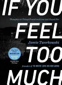 If You Feel Too Much, Expanded Edition (Ak cítiš príliš veľa, rozšírené vydanie): Myšlienky o nájdených a stratených veciach a nádeji - If You Feel Too Much, Expanded Edition: Thoughts on Things Found and Lost and Hoped for