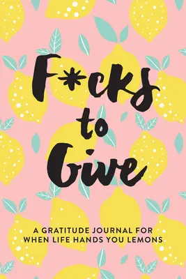 F*cks to Give: Denník vďačnosti pre prípad, že vám život podá citróny. - F*cks to Give: A Gratitude Journal for When Life Hands You Lemons