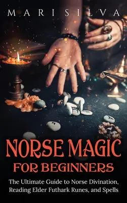 Severská mágia pre začiatočníkov: Rúny Staršieho Futharku a kúzla pre začiatočníkov - Norse Magic for Beginners: The Ultimate Guide to Norse Divination, Reading Elder Futhark Runes, and Spells